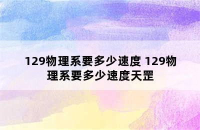 129物理系要多少速度 129物理系要多少速度天罡